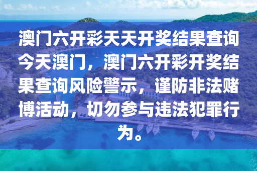 澳门六开彩天天开奖结果查询今天澳门，澳门六开彩开奖结果查询风险警示，谨防非法赌博活动，切勿参与违法犯罪行为。