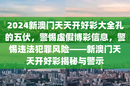 2024新澳门天天开好彩大全孔的五伏，警惕虚假博彩信息，警惕违法犯罪风险——新澳门天天开好彩揭秘与警示