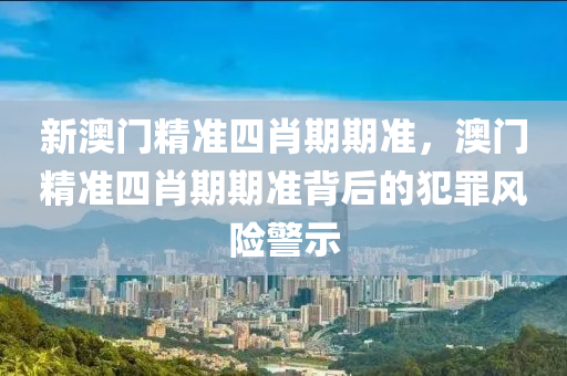 新澳门精准四肖期期准，澳门精准四肖期期准背后的犯罪风险警示