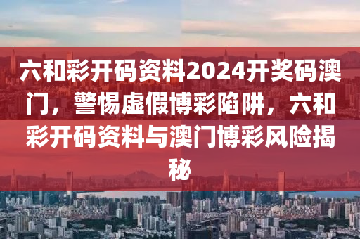 六和彩开码资料2024开奖码澳门，警惕虚假博彩陷阱，六和彩开码资料与澳门博彩风险揭秘