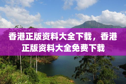 香港正版资料大全下载，香港正版资料大全免费下载