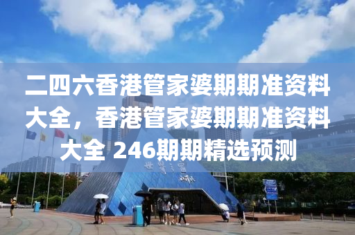 二四六香港管家婆期期准资料大全，香港管家婆期期准资料大全 246期期精选预测