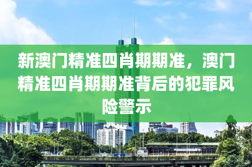 新澳门精准四肖期期准，澳门精准四肖期期准背后的犯罪风险警示