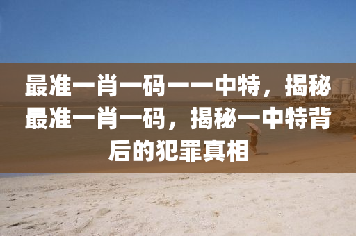 最准一肖一码一一中特，揭秘最准一肖一码，揭秘一中特背后的犯罪真相