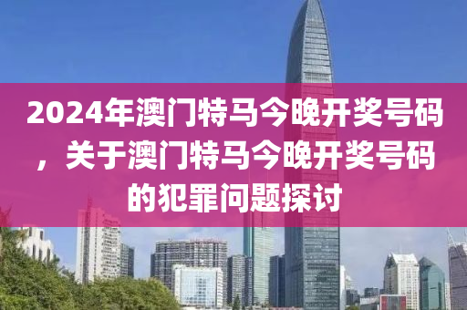 2024年澳门特马今晚开奖号码，关于澳门特马今晚开奖号码的犯罪问题探讨