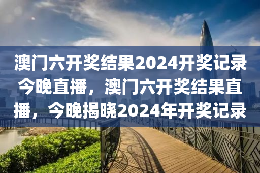 澳门六开奖结果2024开奖记录今晚直播，澳门六开奖结果直播，今晚揭晓2024年开奖记录