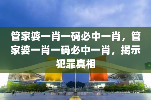 管家婆一肖一码必中一肖，管家婆一肖一码必中一肖，揭示犯罪真相